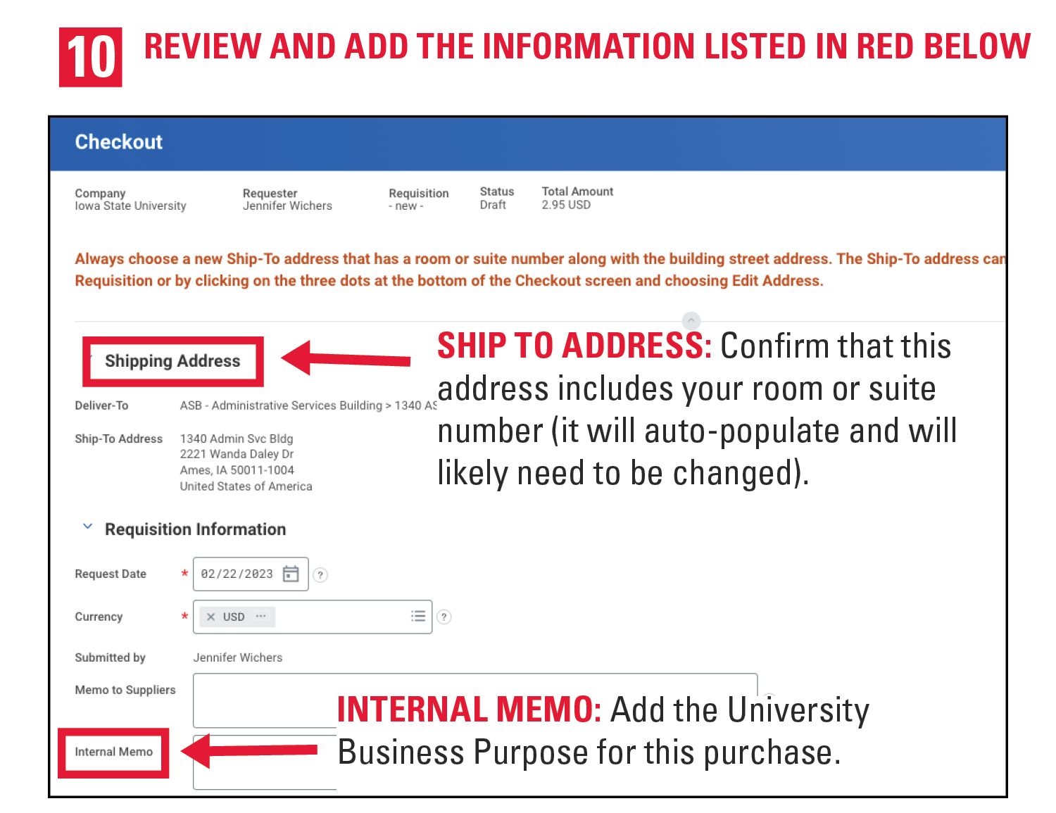 10. Review and add the information listed in red below. Ship to address: Confirm that this address includes your room or suite number (it will auto-populate and will likely need to be changed). Internal Memo: Add the University Business Purpose for this purchase.